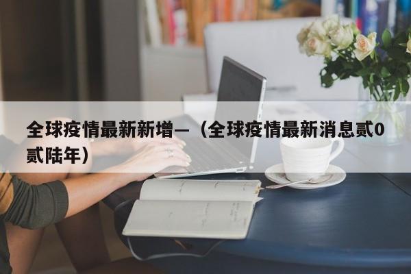 全球疫情最新新增—（全球疫情最新消息贰0贰陆年）