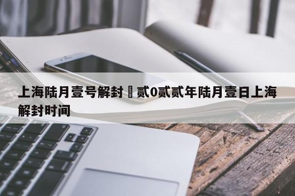 上海陆月壹号解封›贰0贰贰年陆月壹日上海解封时间