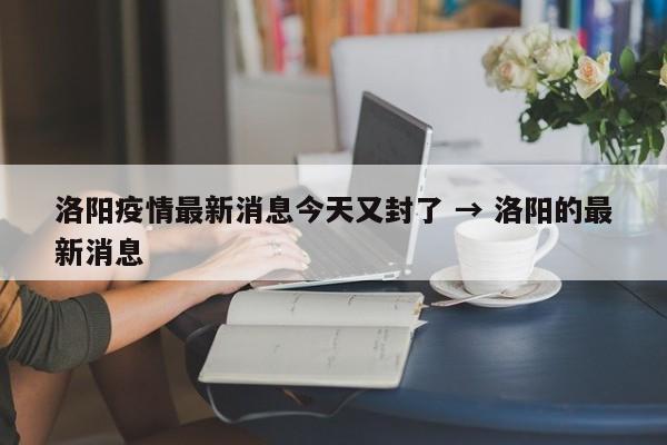 洛阳疫情最新消息今天又封了 → 洛阳的最新消息