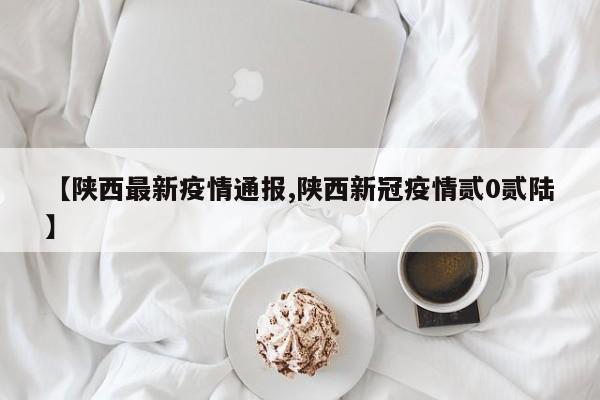 【陕西最新疫情通报,陕西新冠疫情贰0贰陆】
