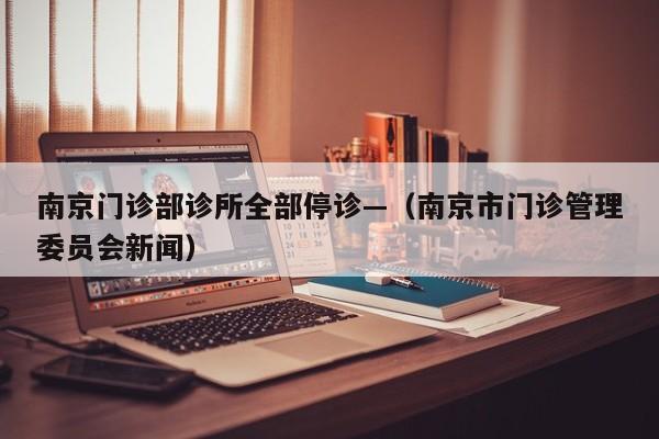 南京门诊部诊所全部停诊—（南京市门诊管理委员会新闻）