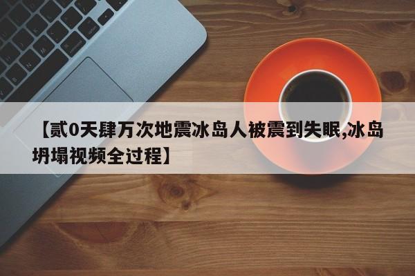 【贰0天肆万次地震冰岛人被震到失眠,冰岛坍塌视频全过程】