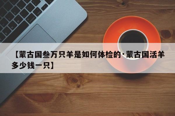 【蒙古国叁万只羊是如何体检的·蒙古国活羊多少钱一只】