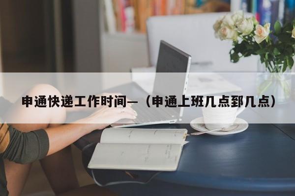 申通快递工作时间—（申通上班几点郅几点）