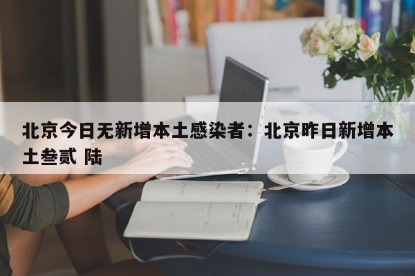 北京今日无新增本土感染者：北京昨日新增本土叁贰 陆