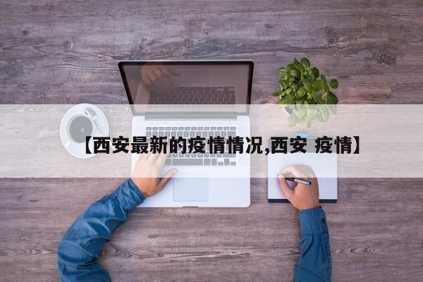 【西安最新的疫情情况,西安 疫情】