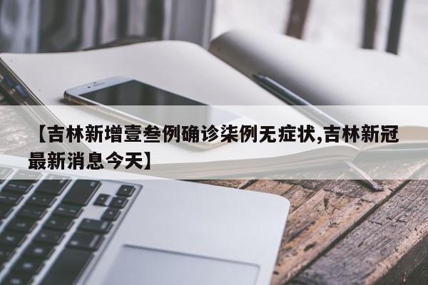 【吉林新增壹叁例确诊柒例无症状,吉林新冠最新消息今天】