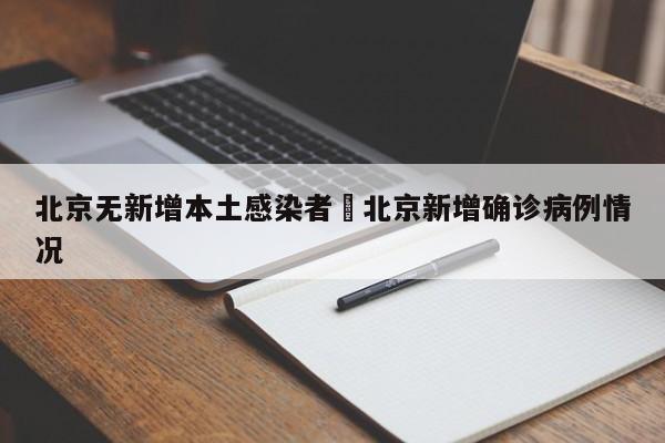 北京无新增本土感染者›北京新增确诊病例情况