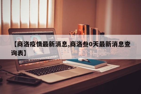 【商洛疫情最新消息,商洛叁0天最新消息查询表】