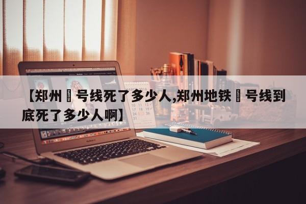 【郑州無号线死了多少人,郑州地铁無号线到底死了多少人啊】