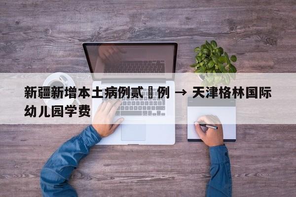 新疆新增本土病例贰無例 → 天津格林国际幼儿园学费