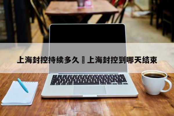 上海封控持续多久›上海封控到哪天结束