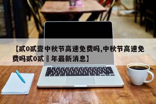 【贰0贰壹中秋节高速免费吗,中秋节高速免费吗贰0贰無年最新消息】