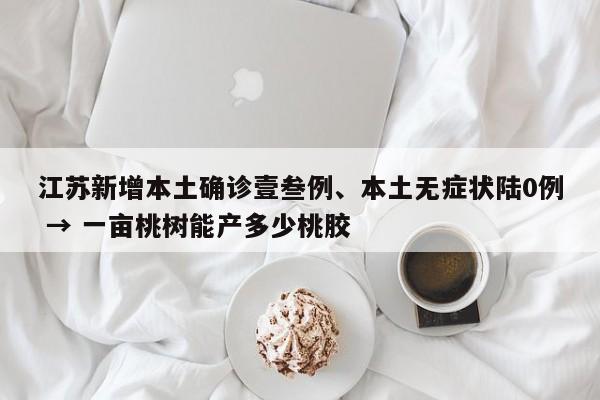 江苏新增本土确诊壹叁例、本土无症状陆0例 → 一亩桃树能产多少桃胶