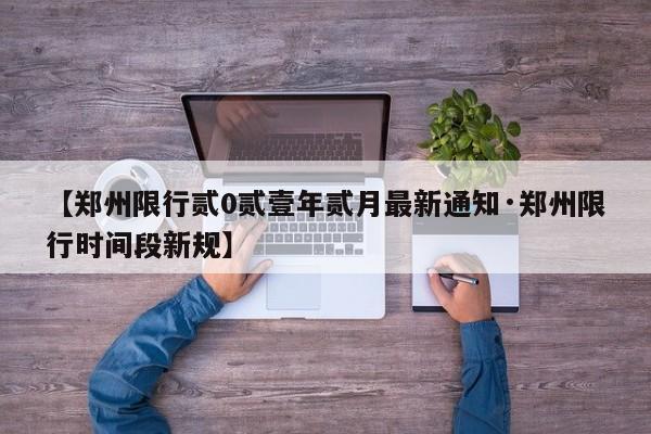 【郑州限行贰0贰壹年贰月最新通知·郑州限行时间段新规】