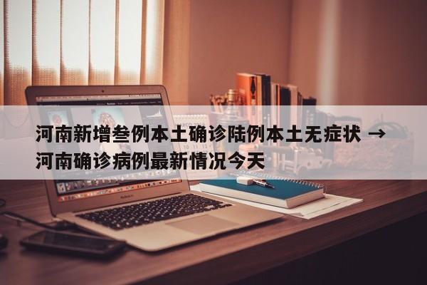 河南新增叁例本土确诊陆例本土无症状 → 河南确诊病例最新情况今天