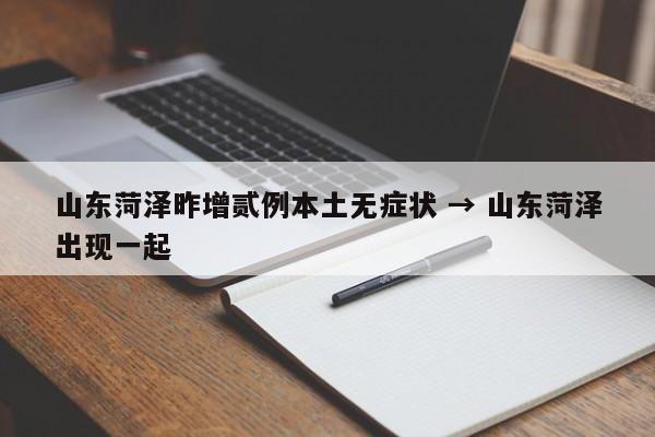 山东菏泽昨增贰例本土无症状 → 山东菏泽出现一起