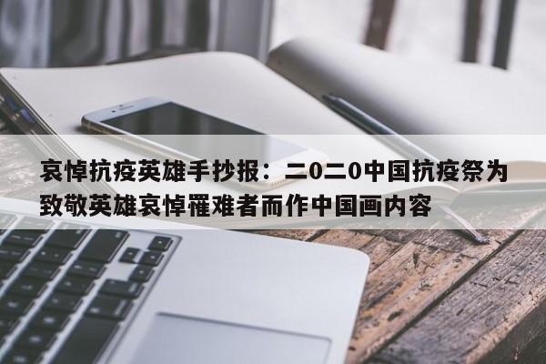 哀悼抗疫英雄手抄报：二0二0中国抗疫祭为致敬英雄哀悼罹难者而作中国画内容
