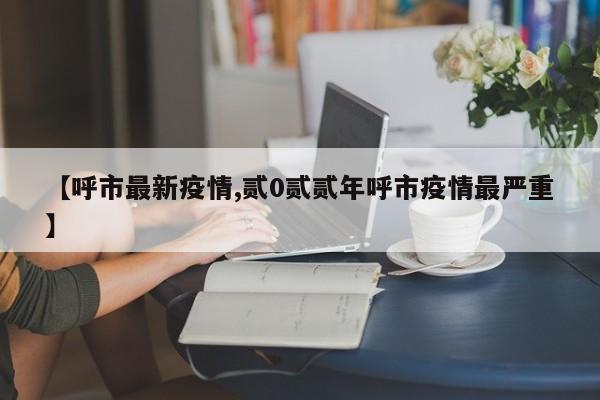 【呼市最新疫情,贰0贰贰年呼市疫情最严重】