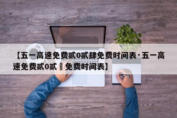 【五一高速免费贰0贰肆免费时间表·五一高速免费贰0贰無免费时间表】