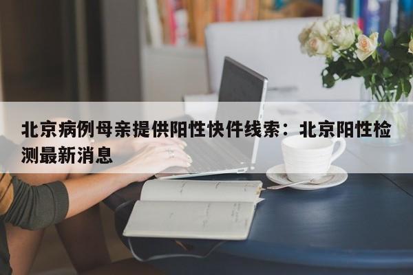 北京病例母亲提供阳性快件线索：北京阳性检测最新消息