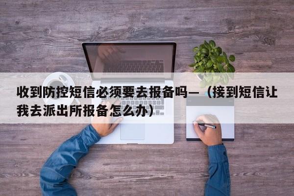 收到防控短信必须要去报备吗—（接到短信让我去派出所报备怎么办）
