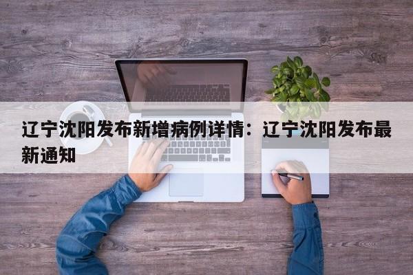 辽宁沈阳发布新增病例详情：辽宁沈阳发布最新通知