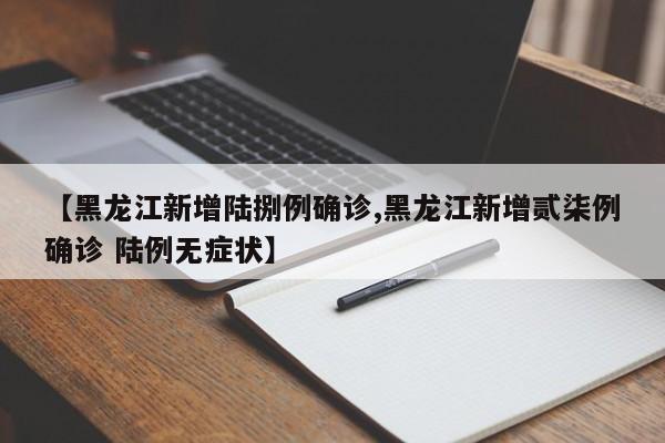 【黑龙江新增陆捌例确诊,黑龙江新增贰柒例确诊 陆例无症状】