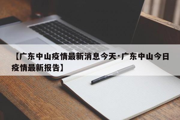 【广东中山疫情最新消息今天·广东中山今日疫情最新报告】