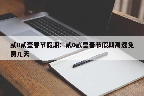 贰0贰壹春节假期：贰0贰壹春节假期高速免费几天