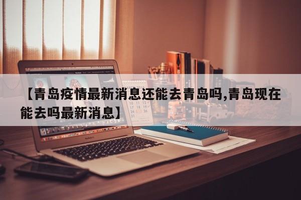 【青岛疫情最新消息还能去青岛吗,青岛现在能去吗最新消息】
