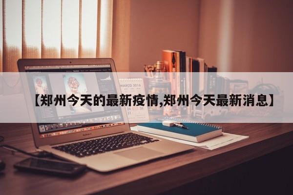 【郑州今天的最新疫情,郑州今天最新消息】