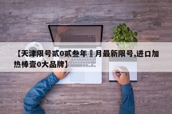 【天津限号贰0贰叁年無月最新限号,进口加热棒壹0大品牌】