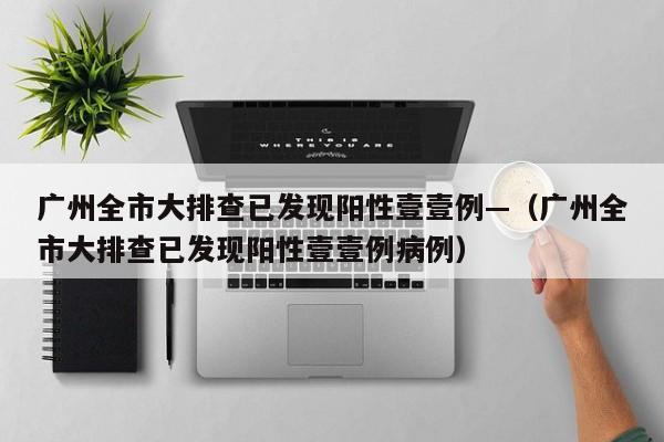 广州全市大排查已发现阳性壹壹例—（广州全市大排查已发现阳性壹壹例病例）