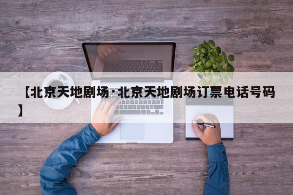 【北京天地剧场·北京天地剧场订票电话号码】
