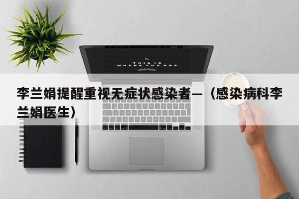 李兰娟提醒重视无症状感染者—（感染病科李兰娟医生）