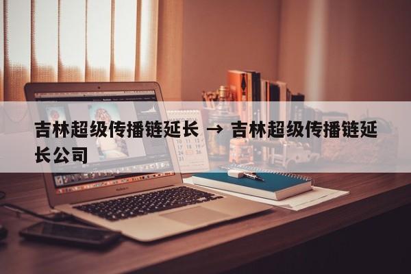 吉林超级传播链延长 → 吉林超级传播链延长公司