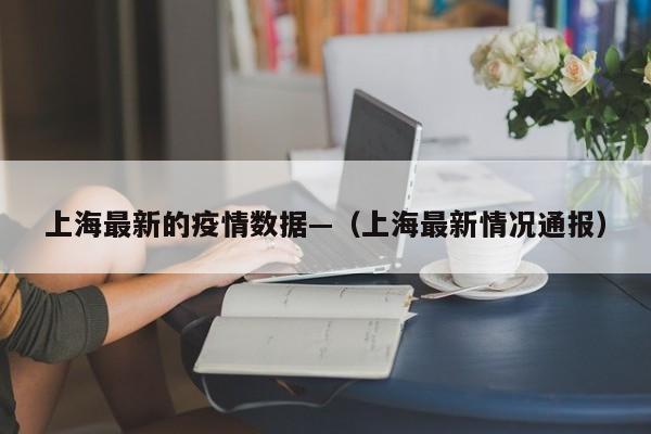 上海最新的疫情数据—（上海最新情况通报）