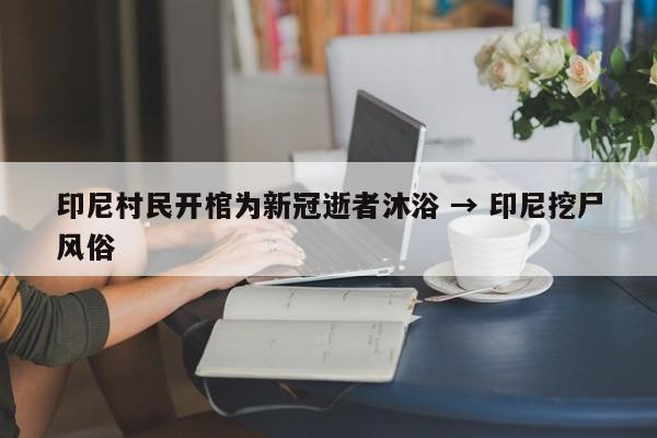 印尼村民开棺为新冠逝者沐浴 → 印尼挖尸风俗