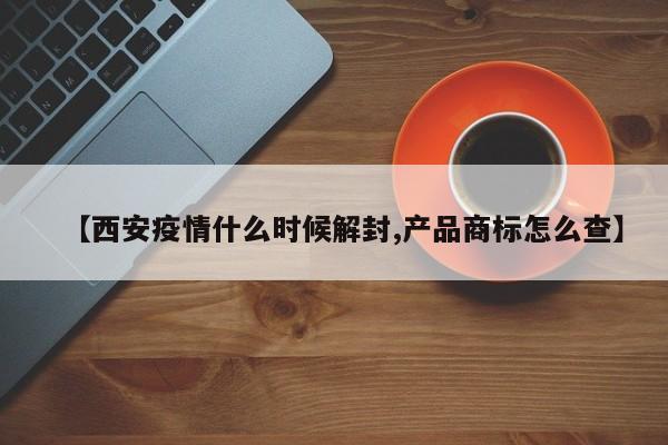【西安疫情什么时候解封,产品商标怎么查】