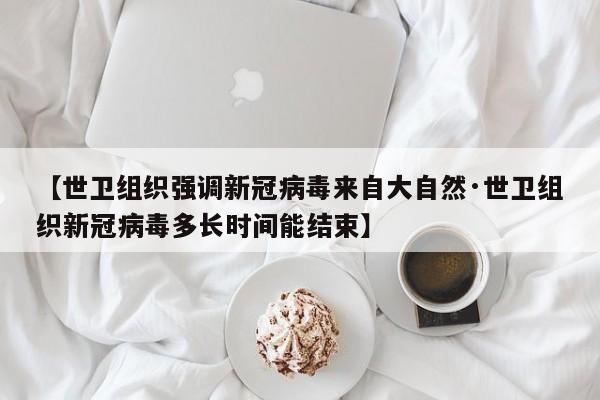 【世卫组织强调新冠病毒来自大自然·世卫组织新冠病毒多长时间能结束】