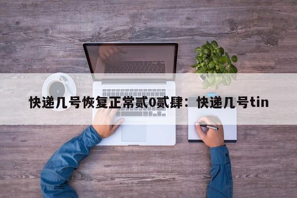 快递几号恢复正常贰0贰肆：快递几号tin