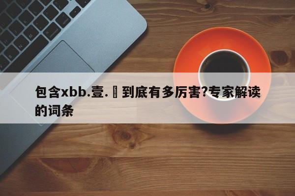 包含xbb.壹.無到底有多厉害?专家解读的词条