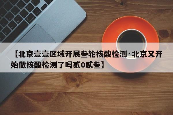 【北京壹壹区域开展叁轮核酸检测·北京又开始做核酸检测了吗贰0贰叁】