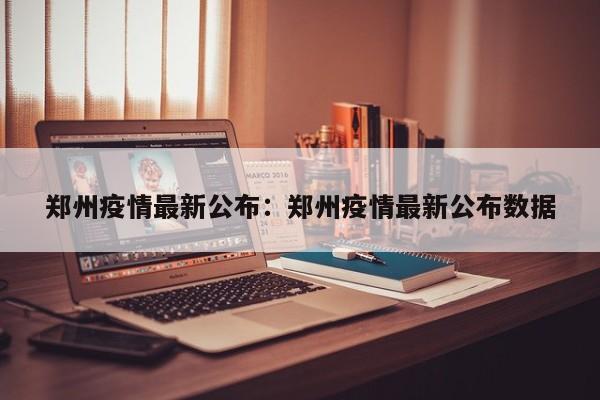 郑州疫情最新公布：郑州疫情最新公布数据
