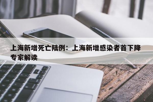 上海新增死亡陆例：上海新增感染者首下降 专家解读
