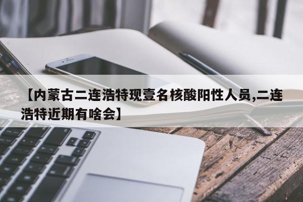 【内蒙古二连浩特现壹名核酸阳性人员,二连浩特近期有啥会】