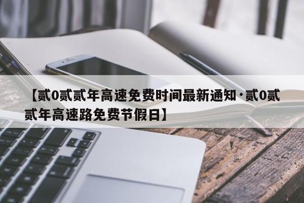 【贰0贰贰年高速免费时间最新通知·贰0贰贰年高速路免费节假日】