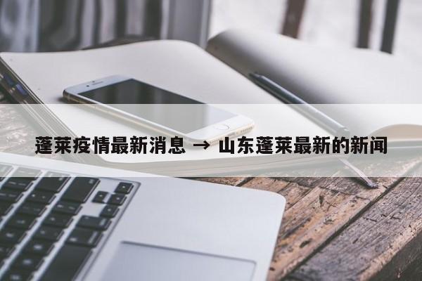 蓬莱疫情最新消息 → 山东蓬莱最新的新闻