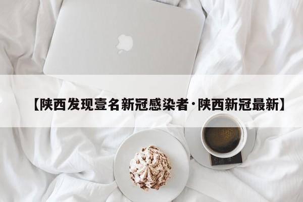 【陕西发现壹名新冠感染者·陕西新冠最新】